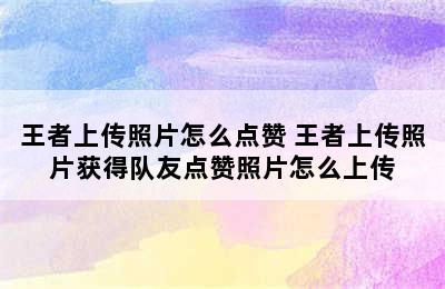 王者上传照片怎么点赞 王者上传照片获得队友点赞照片怎么上传